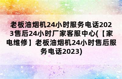 老板油烟机24小时服务电话2023售后24小时厂家客服中心(【家电维修】老板油烟机24小时售后服务电话2023)