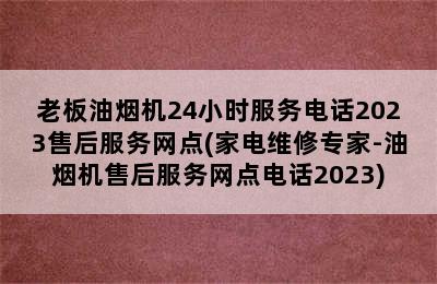 老板油烟机24小时服务电话2023售后服务网点(家电维修专家-油烟机售后服务网点电话2023)