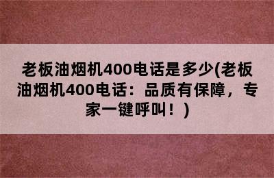 老板油烟机400电话是多少(老板油烟机400电话：品质有保障，专家一键呼叫！)