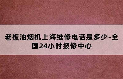 老板油烟机上海维修电话是多少-全国24小时报修中心