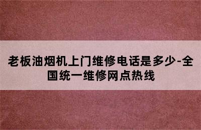 老板油烟机上门维修电话是多少-全国统一维修网点热线