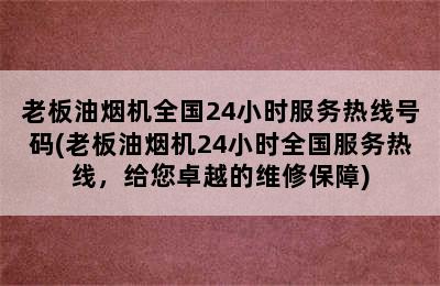 老板油烟机全国24小时服务热线号码(老板油烟机24小时全国服务热线，给您卓越的维修保障)