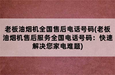 老板油烟机全国售后电话号码(老板油烟机售后服务全国电话号码：快速解决您家电难题)