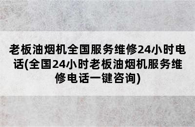 老板油烟机全国服务维修24小时电话(全国24小时老板油烟机服务维修电话一键咨询)