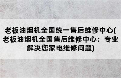 老板油烟机全国统一售后维修中心(老板油烟机全国售后维修中心：专业解决您家电维修问题)