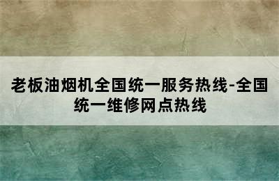 老板油烟机全国统一服务热线-全国统一维修网点热线