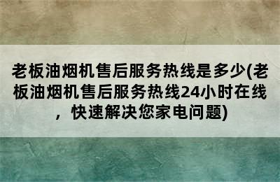 老板油烟机售后服务热线是多少(老板油烟机售后服务热线24小时在线，快速解决您家电问题)