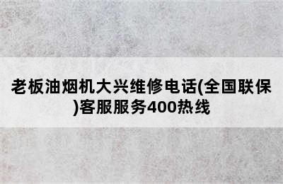 老板油烟机大兴维修电话(全国联保)客服服务400热线