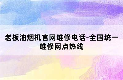 老板油烟机官网维修电话-全国统一维修网点热线