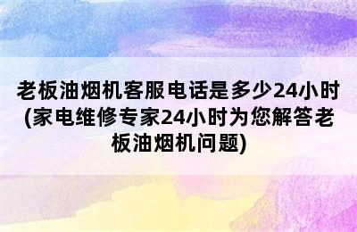 老板油烟机客服电话是多少24小时(家电维修专家24小时为您解答老板油烟机问题)