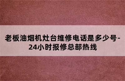 老板油烟机灶台维修电话是多少号-24小时报修总部热线