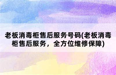 老板消毒柜售后服务号码(老板消毒柜售后服务，全方位维修保障)