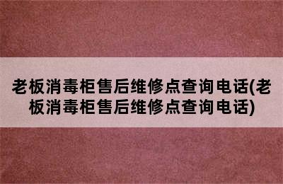 老板消毒柜售后维修点查询电话(老板消毒柜售后维修点查询电话)