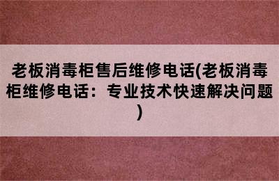 老板消毒柜售后维修电话(老板消毒柜维修电话：专业技术快速解决问题)