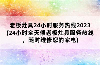 老板灶具24小时服务热线2023(24小时全天候老板灶具服务热线，随时维修您的家电)