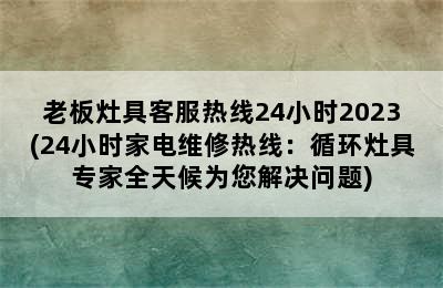 老板灶具客服热线24小时2023(24小时家电维修热线：循环灶具专家全天候为您解决问题)