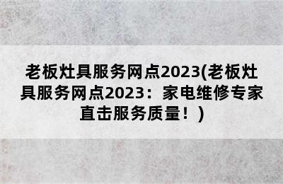 老板灶具服务网点2023(老板灶具服务网点2023：家电维修专家直击服务质量！)