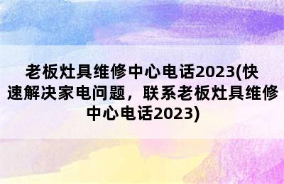 老板灶具维修中心电话2023(快速解决家电问题，联系老板灶具维修中心电话2023)