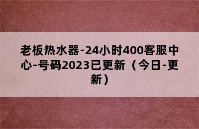 老板热水器-24小时400客服中心-号码2023已更新（今日-更新）