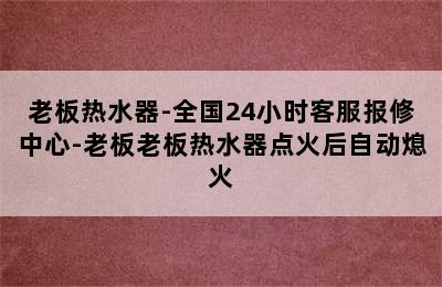 老板热水器-全国24小时客服报修中心-老板老板热水器点火后自动熄火