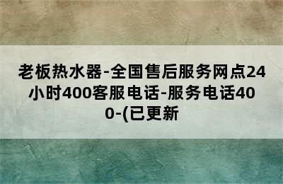 老板热水器-全国售后服务网点24小时400客服电话-服务电话400-(已更新