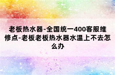 老板热水器-全国统一400客服维修点-老板老板热水器水温上不去怎么办