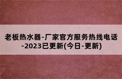 老板热水器-厂家官方服务热线电话-2023已更新(今日-更新)