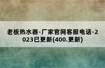 老板热水器-厂家官网客服电话-2023已更新(400.更新)