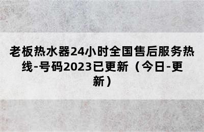 老板热水器24小时全国售后服务热线-号码2023已更新（今日-更新）