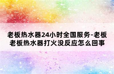 老板热水器24小时全国服务-老板老板热水器打火没反应怎么回事