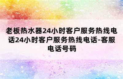 老板热水器24小时客户服务热线电话24小时客户服务热线电话-客服电话号码