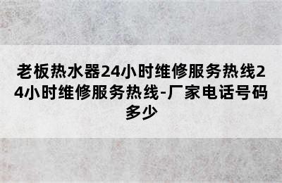 老板热水器24小时维修服务热线24小时维修服务热线-厂家电话号码多少