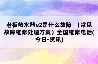 老板热水器e2是什么故障-（常见故障维修处理方案）全国维修电话(今日-资讯)