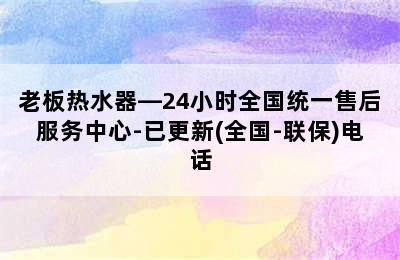 老板热水器—24小时全国统一售后服务中心-已更新(全国-联保)电话