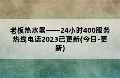 老板热水器——24小时400服务热线电话2023已更新(今日-更新)