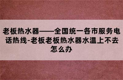 老板热水器——全国统一各市服务电话热线-老板老板热水器水温上不去怎么办