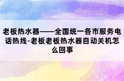 老板热水器——全国统一各市服务电话热线-老板老板热水器自动关机怎么回事