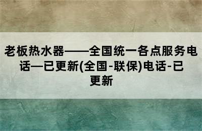 老板热水器——全国统一各点服务电话—已更新(全国-联保)电话-已更新