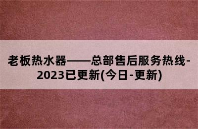 老板热水器——总部售后服务热线-2023已更新(今日-更新)