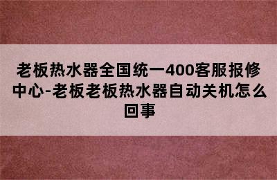 老板热水器全国统一400客服报修中心-老板老板热水器自动关机怎么回事