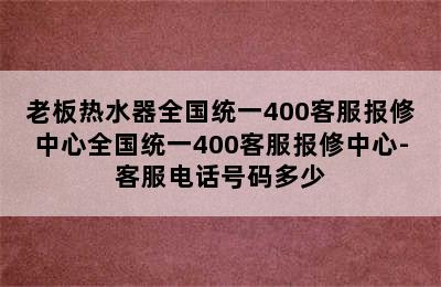 老板热水器全国统一400客服报修中心全国统一400客服报修中心-客服电话号码多少