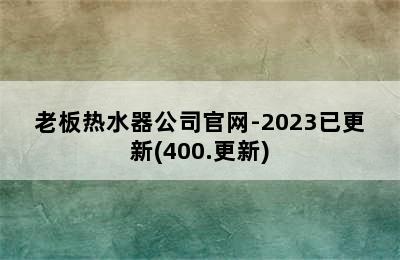 老板热水器公司官网-2023已更新(400.更新)