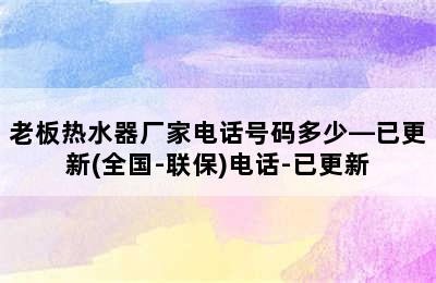 老板热水器厂家电话号码多少—已更新(全国-联保)电话-已更新