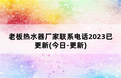 老板热水器厂家联系电话2023已更新(今日-更新)