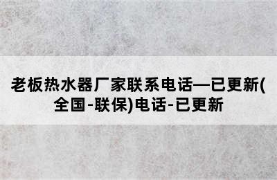 老板热水器厂家联系电话—已更新(全国-联保)电话-已更新