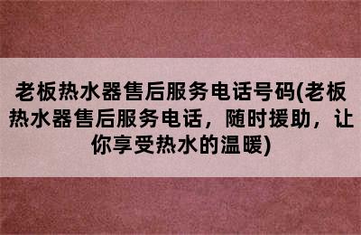 老板热水器售后服务电话号码(老板热水器售后服务电话，随时援助，让你享受热水的温暖)