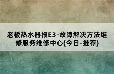 老板热水器报E3-故障解决方法维修服务维修中心(今日-推荐)