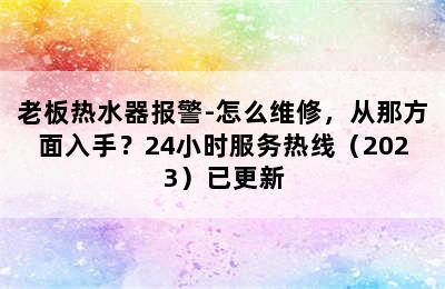 老板热水器报警-怎么维修，从那方面入手？24小时服务热线（2023）已更新