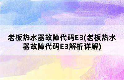 老板热水器故障代码E3(老板热水器故障代码E3解析详解)