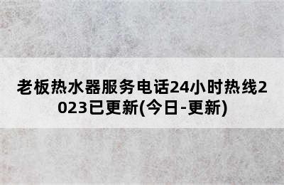 老板热水器服务电话24小时热线2023已更新(今日-更新)